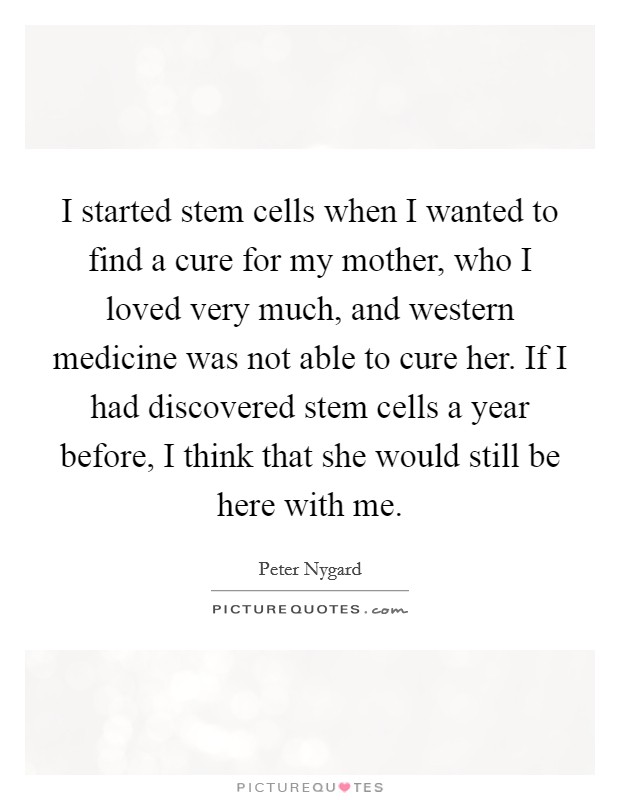 I started stem cells when I wanted to find a cure for my mother, who I loved very much, and western medicine was not able to cure her. If I had discovered stem cells a year before, I think that she would still be here with me Picture Quote #1