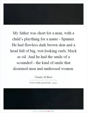 My father was short for a man, with a child’s plaything for a name - Spinner. He had flawless dark brown skin and a head full of big, wet-looking curls, black as oil. And he had the smile of a scoundrel - the kind of smile that disarmed men and undressed women Picture Quote #1