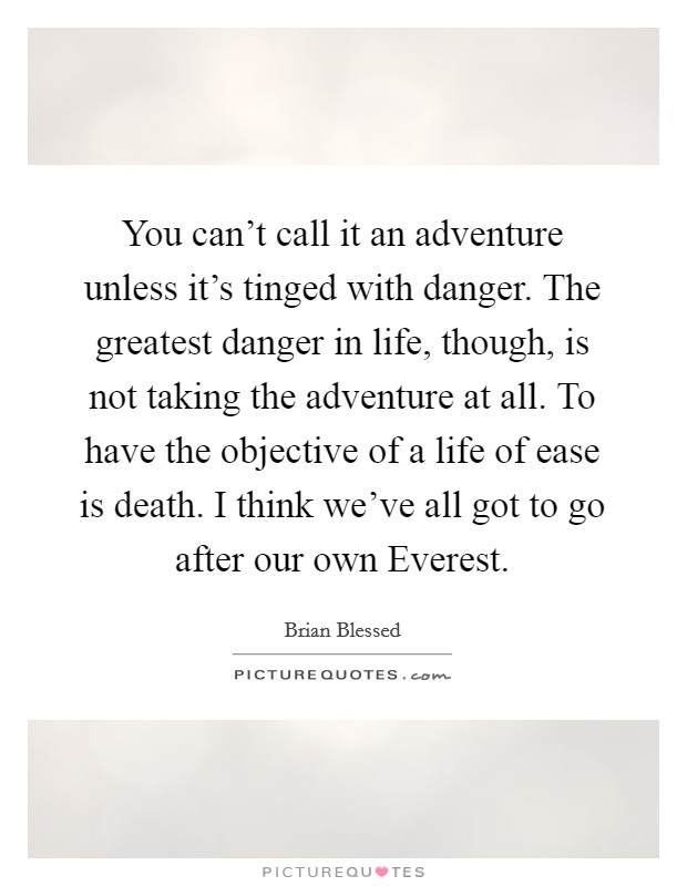 You can't call it an adventure unless it's tinged with danger. The greatest danger in life, though, is not taking the adventure at all. To have the objective of a life of ease is death. I think we've all got to go after our own Everest Picture Quote #1