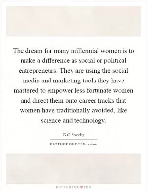 The dream for many millennial women is to make a difference as social or political entrepreneurs. They are using the social media and marketing tools they have mastered to empower less fortunate women and direct them onto career tracks that women have traditionally avoided, like science and technology Picture Quote #1