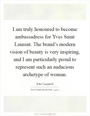 I am truly honoured to become ambassadress for Yves Saint Laurent. The brand’s modern vision of beauty is very inspiring, and I am particularly proud to represent such an audacious archetype of woman Picture Quote #1