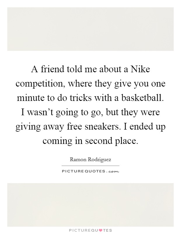 A friend told me about a Nike competition, where they give you one minute to do tricks with a basketball. I wasn't going to go, but they were giving away free sneakers. I ended up coming in second place Picture Quote #1
