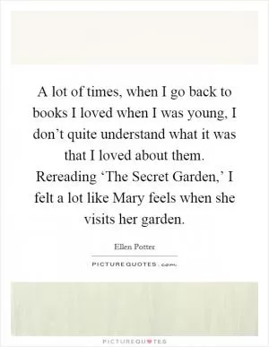 A lot of times, when I go back to books I loved when I was young, I don’t quite understand what it was that I loved about them. Rereading ‘The Secret Garden,’ I felt a lot like Mary feels when she visits her garden Picture Quote #1