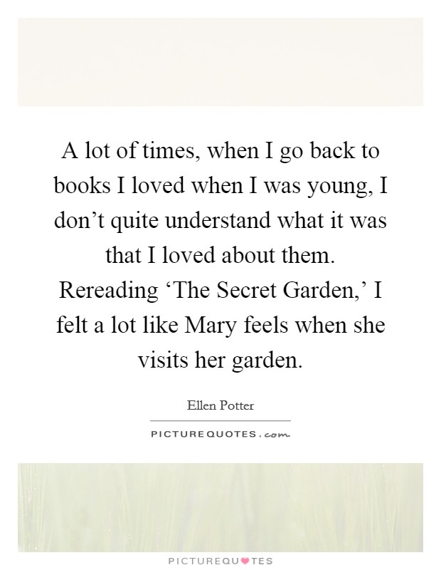 A lot of times, when I go back to books I loved when I was young, I don't quite understand what it was that I loved about them. Rereading ‘The Secret Garden,' I felt a lot like Mary feels when she visits her garden Picture Quote #1