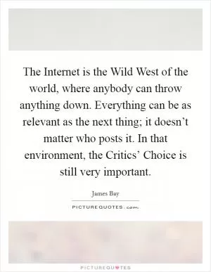 The Internet is the Wild West of the world, where anybody can throw anything down. Everything can be as relevant as the next thing; it doesn’t matter who posts it. In that environment, the Critics’ Choice is still very important Picture Quote #1