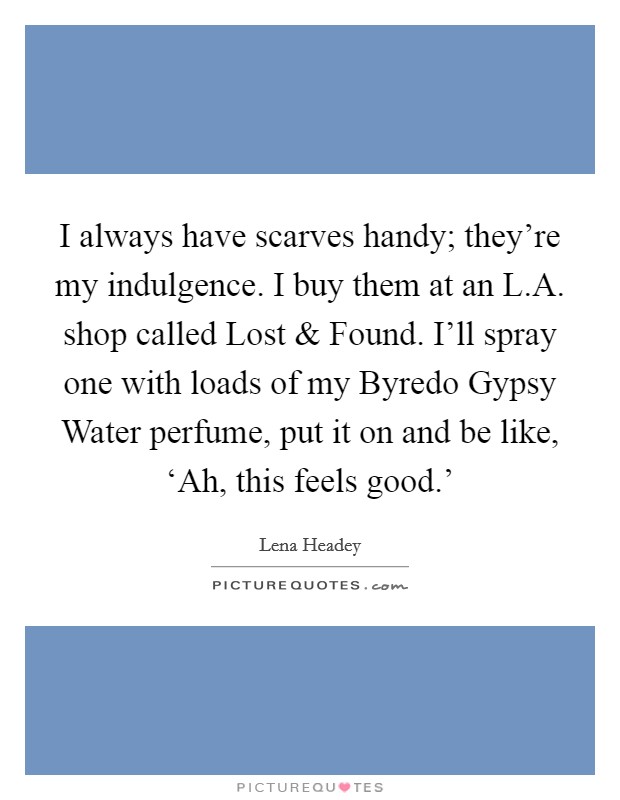 I always have scarves handy; they're my indulgence. I buy them at an L.A. shop called Lost and Found. I'll spray one with loads of my Byredo Gypsy Water perfume, put it on and be like, ‘Ah, this feels good.' Picture Quote #1