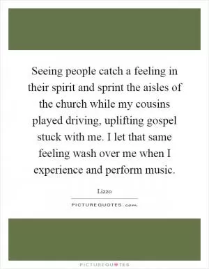 Seeing people catch a feeling in their spirit and sprint the aisles of the church while my cousins played driving, uplifting gospel stuck with me. I let that same feeling wash over me when I experience and perform music Picture Quote #1