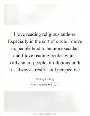 I love reading religious authors. Especially in the sort of circle I move in, people tend to be more secular, and I love reading books by just really smart people of religious faith. It’s always a really cool perspective Picture Quote #1