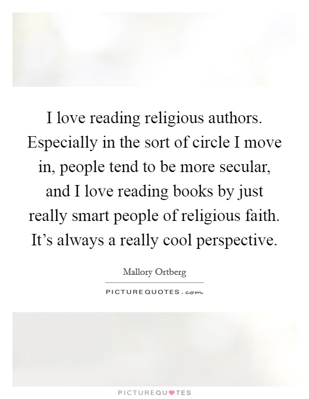 I love reading religious authors. Especially in the sort of circle I move in, people tend to be more secular, and I love reading books by just really smart people of religious faith. It's always a really cool perspective Picture Quote #1