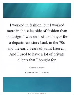 I worked in fashion, but I worked more in the sales side of fashion than in design. I was an assistant buyer for a department store back in the  70s and the early years of Saint Laurent. And I used to have a lot of private clients that I bought for Picture Quote #1