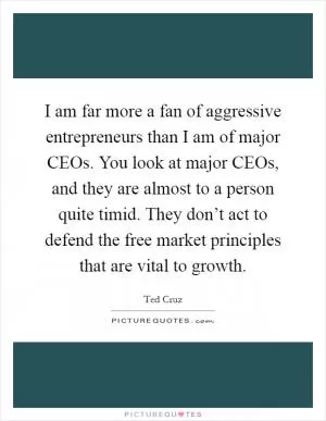 I am far more a fan of aggressive entrepreneurs than I am of major CEOs. You look at major CEOs, and they are almost to a person quite timid. They don’t act to defend the free market principles that are vital to growth Picture Quote #1