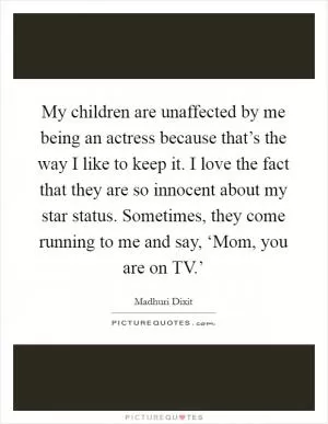 My children are unaffected by me being an actress because that’s the way I like to keep it. I love the fact that they are so innocent about my star status. Sometimes, they come running to me and say, ‘Mom, you are on TV.’ Picture Quote #1