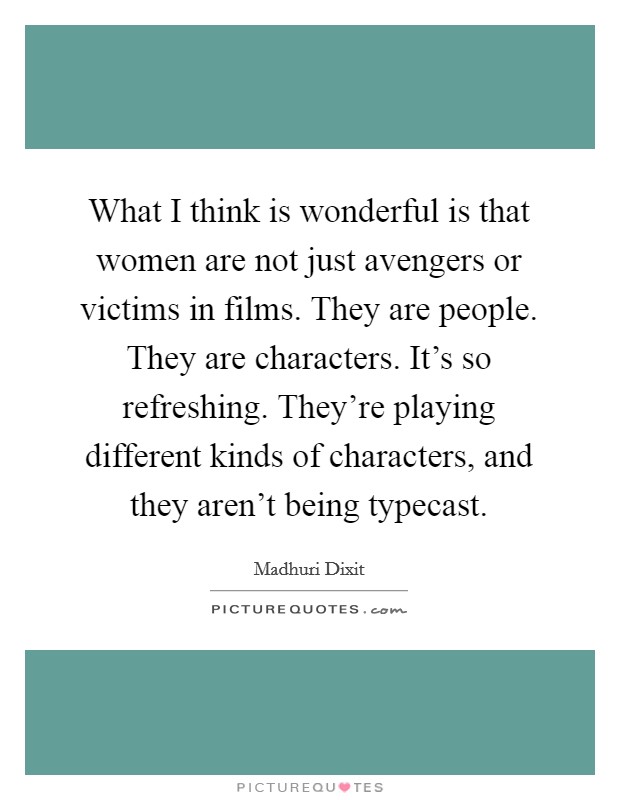 What I think is wonderful is that women are not just avengers or victims in films. They are people. They are characters. It's so refreshing. They're playing different kinds of characters, and they aren't being typecast Picture Quote #1