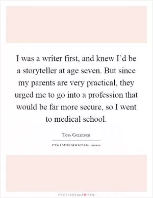 I was a writer first, and knew I’d be a storyteller at age seven. But since my parents are very practical, they urged me to go into a profession that would be far more secure, so I went to medical school Picture Quote #1