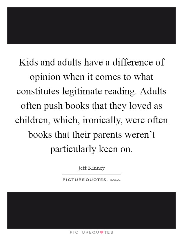Kids and adults have a difference of opinion when it comes to what constitutes legitimate reading. Adults often push books that they loved as children, which, ironically, were often books that their parents weren't particularly keen on Picture Quote #1