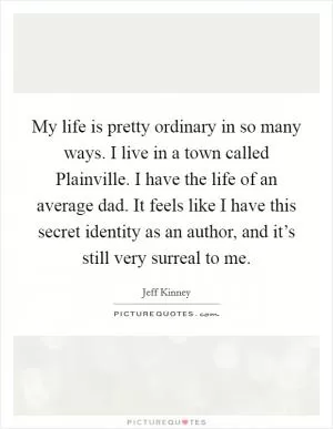 My life is pretty ordinary in so many ways. I live in a town called Plainville. I have the life of an average dad. It feels like I have this secret identity as an author, and it’s still very surreal to me Picture Quote #1
