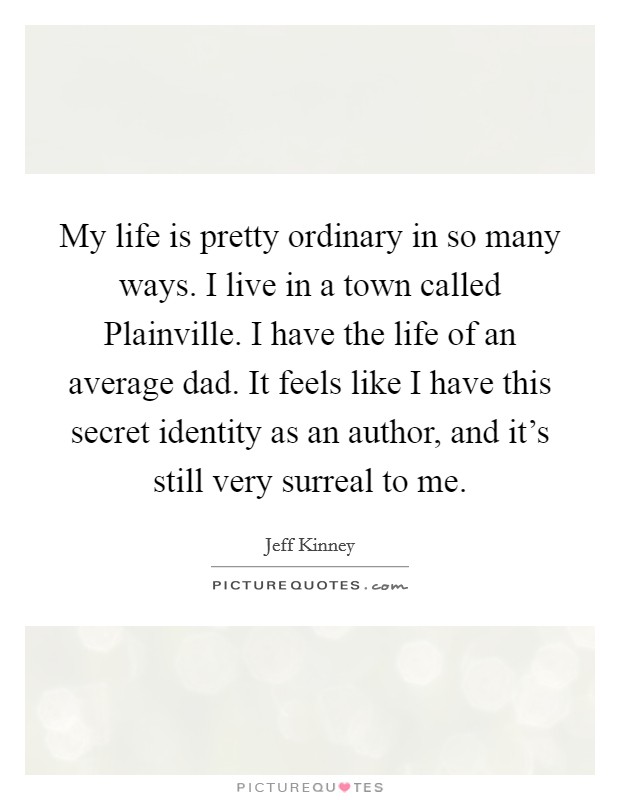 My life is pretty ordinary in so many ways. I live in a town called Plainville. I have the life of an average dad. It feels like I have this secret identity as an author, and it's still very surreal to me Picture Quote #1