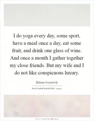 I do yoga every day, some sport, have a meal once a day, eat some fruit, and drink one glass of wine. And once a month I gather together my close friends. But my wife and I do not like conspicuous luxury Picture Quote #1
