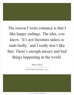 The reason I write romance is that I like happy endings. The idea, you know, ‘It’s not literature unless is ends badly,’ and I really don’t like that. There’s enough misery and bad things happening in the world Picture Quote #1