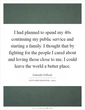 I had planned to spend my 40s continuing my public service and starting a family. I thought that by fighting for the people I cared about and loving those close to me, I could leave the world a better place Picture Quote #1