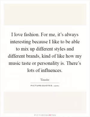 I love fashion. For me, it’s always interesting because I like to be able to mix up different styles and different brands, kind of like how my music taste or personality is. There’s lots of influences Picture Quote #1