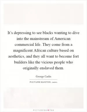It’s depressing to see blacks wanting to dive into the mainstream of American commercial life. They come from a magnificent African culture based on aesthetics, and they all want to become fort builders like the vicious people who originally enslaved them Picture Quote #1