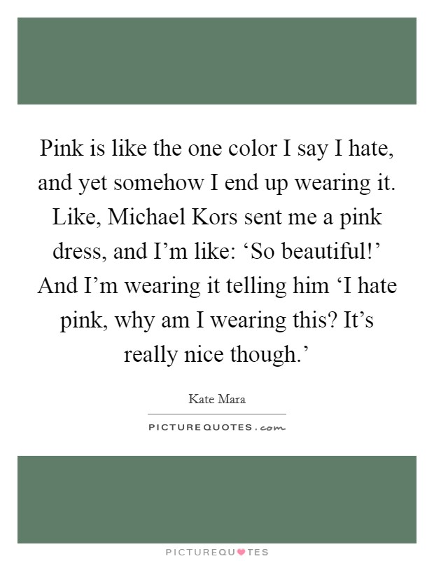 Pink is like the one color I say I hate, and yet somehow I end up wearing it. Like, Michael Kors sent me a pink dress, and I'm like: ‘So beautiful!' And I'm wearing it telling him ‘I hate pink, why am I wearing this? It's really nice though.' Picture Quote #1