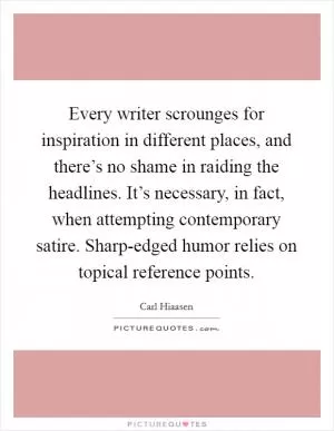 Every writer scrounges for inspiration in different places, and there’s no shame in raiding the headlines. It’s necessary, in fact, when attempting contemporary satire. Sharp-edged humor relies on topical reference points Picture Quote #1