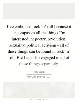 I’ve embraced rock ‘n’ roll because it encompasses all the things I’m interested in: poetry, revolution, sexuality, political activism - all of these things can be found in rock ‘n’ roll. But I am also engaged in all of these things separately Picture Quote #1