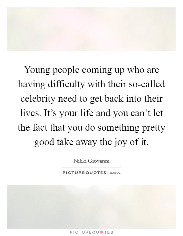 Young people coming up who are having difficulty with their so-called celebrity need to get back into their lives. It's your life and you can't let the fact that you do something pretty good take away the joy of it Picture Quote #1
