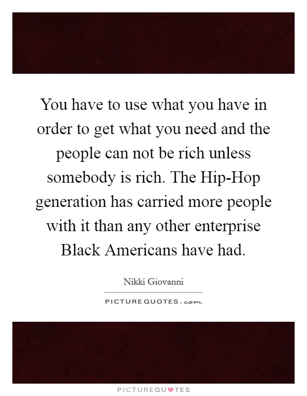You have to use what you have in order to get what you need and the people can not be rich unless somebody is rich. The Hip-Hop generation has carried more people with it than any other enterprise Black Americans have had Picture Quote #1