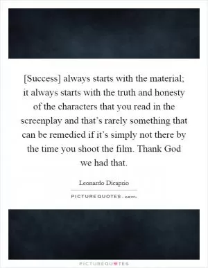[Success] always starts with the material; it always starts with the truth and honesty of the characters that you read in the screenplay and that’s rarely something that can be remedied if it’s simply not there by the time you shoot the film. Thank God we had that Picture Quote #1