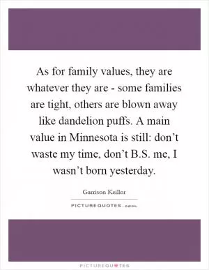 As for family values, they are whatever they are - some families are tight, others are blown away like dandelion puffs. A main value in Minnesota is still: don’t waste my time, don’t B.S. me, I wasn’t born yesterday Picture Quote #1