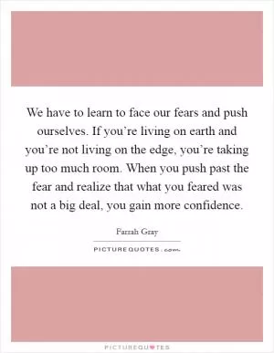 We have to learn to face our fears and push ourselves. If you’re living on earth and you’re not living on the edge, you’re taking up too much room. When you push past the fear and realize that what you feared was not a big deal, you gain more confidence Picture Quote #1