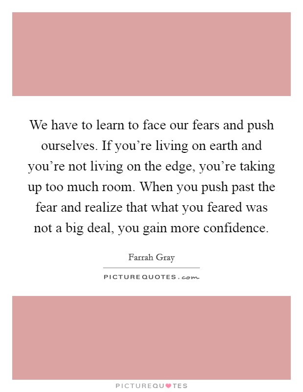 We have to learn to face our fears and push ourselves. If you're living on earth and you're not living on the edge, you're taking up too much room. When you push past the fear and realize that what you feared was not a big deal, you gain more confidence Picture Quote #1
