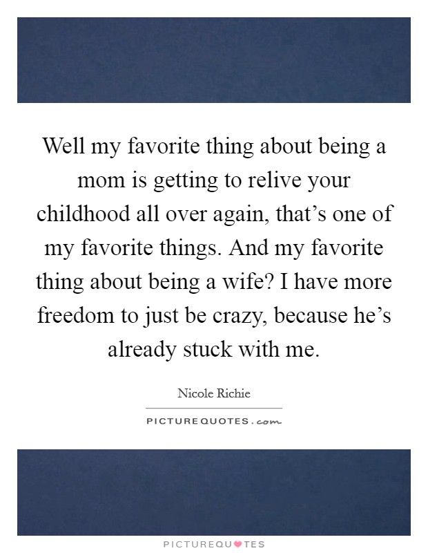 Well my favorite thing about being a mom is getting to relive your childhood all over again, that's one of my favorite things. And my favorite thing about being a wife? I have more freedom to just be crazy, because he's already stuck with me Picture Quote #1