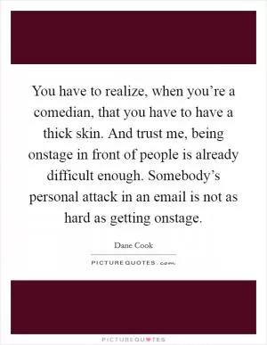 You have to realize, when you’re a comedian, that you have to have a thick skin. And trust me, being onstage in front of people is already difficult enough. Somebody’s personal attack in an email is not as hard as getting onstage Picture Quote #1