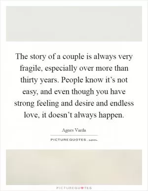 The story of a couple is always very fragile, especially over more than thirty years. People know it’s not easy, and even though you have strong feeling and desire and endless love, it doesn’t always happen Picture Quote #1