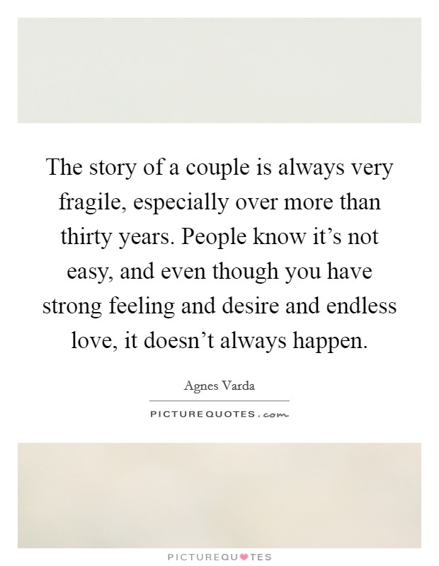 The story of a couple is always very fragile, especially over more than thirty years. People know it's not easy, and even though you have strong feeling and desire and endless love, it doesn't always happen Picture Quote #1