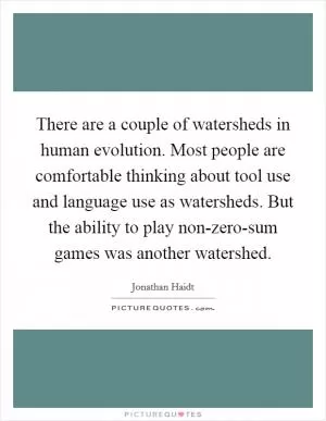There are a couple of watersheds in human evolution. Most people are comfortable thinking about tool use and language use as watersheds. But the ability to play non-zero-sum games was another watershed Picture Quote #1