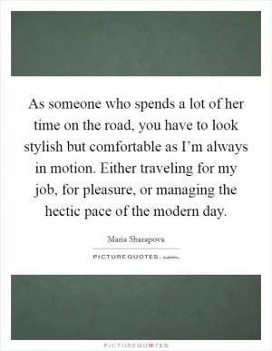 As someone who spends a lot of her time on the road, you have to look stylish but comfortable as I’m always in motion. Either traveling for my job, for pleasure, or managing the hectic pace of the modern day Picture Quote #1