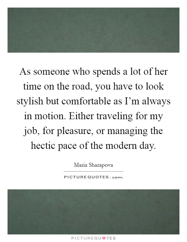 As someone who spends a lot of her time on the road, you have to look stylish but comfortable as I'm always in motion. Either traveling for my job, for pleasure, or managing the hectic pace of the modern day Picture Quote #1