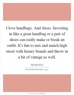 I love handbags. And shoes. Investing in like a great handbag or a pair of shoes can really make or break an outfit. It’s fun to mix and match high street with luxury brands and throw in a bit of vintage as well Picture Quote #1