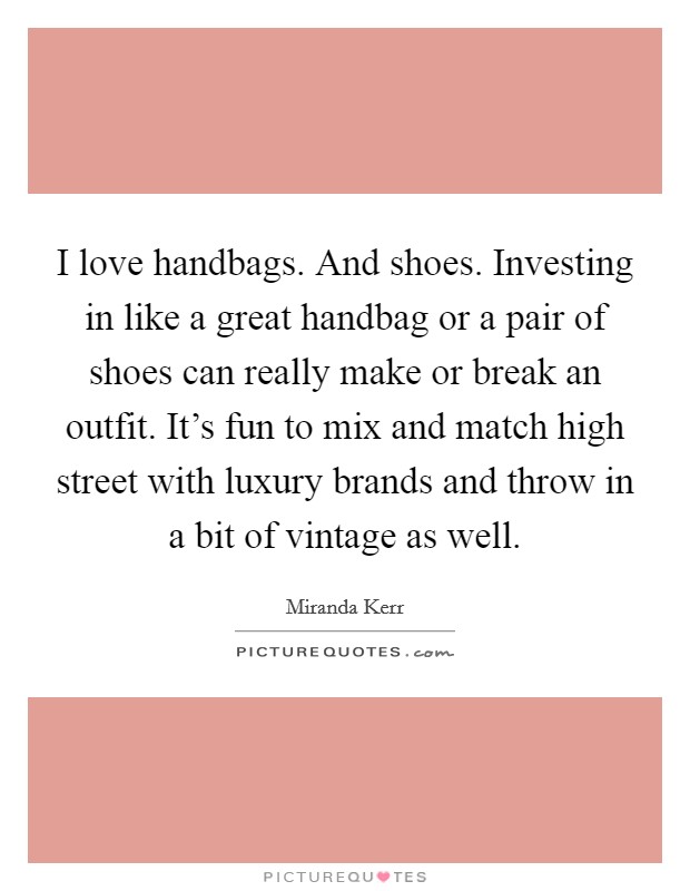 I love handbags. And shoes. Investing in like a great handbag or a pair of shoes can really make or break an outfit. It's fun to mix and match high street with luxury brands and throw in a bit of vintage as well Picture Quote #1