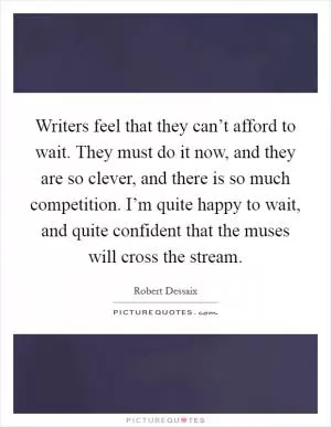 Writers feel that they can’t afford to wait. They must do it now, and they are so clever, and there is so much competition. I’m quite happy to wait, and quite confident that the muses will cross the stream Picture Quote #1