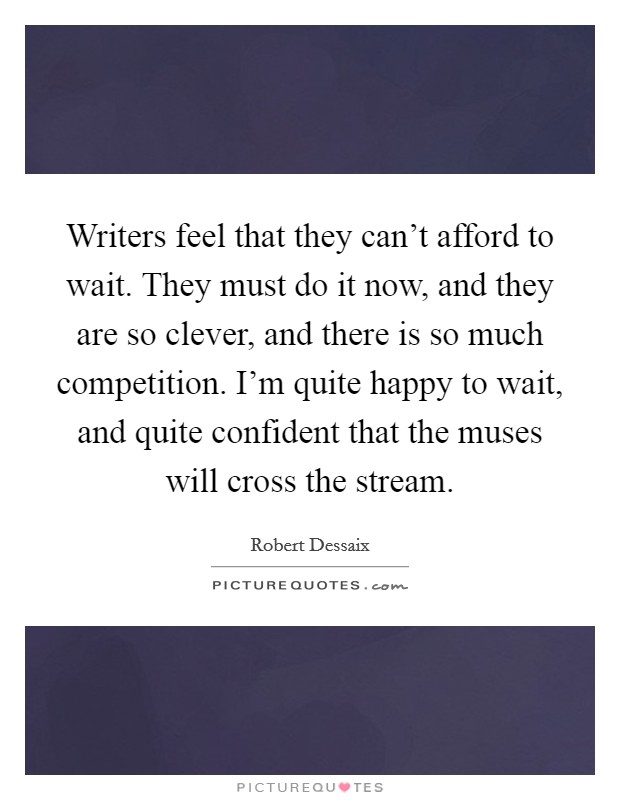 Writers feel that they can't afford to wait. They must do it now, and they are so clever, and there is so much competition. I'm quite happy to wait, and quite confident that the muses will cross the stream Picture Quote #1