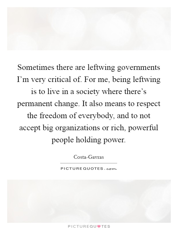 Sometimes there are leftwing governments I'm very critical of. For me, being leftwing is to live in a society where there's permanent change. It also means to respect the freedom of everybody, and to not accept big organizations or rich, powerful people holding power Picture Quote #1