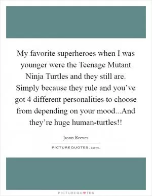 My favorite superheroes when I was younger were the Teenage Mutant Ninja Turtles and they still are. Simply because they rule and you’ve got 4 different personalities to choose from depending on your mood...And they’re huge human-turtles!! Picture Quote #1