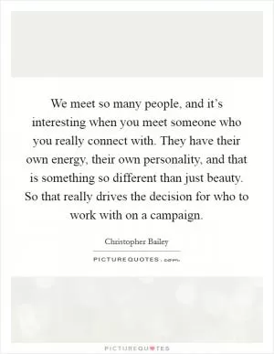 We meet so many people, and it’s interesting when you meet someone who you really connect with. They have their own energy, their own personality, and that is something so different than just beauty. So that really drives the decision for who to work with on a campaign Picture Quote #1