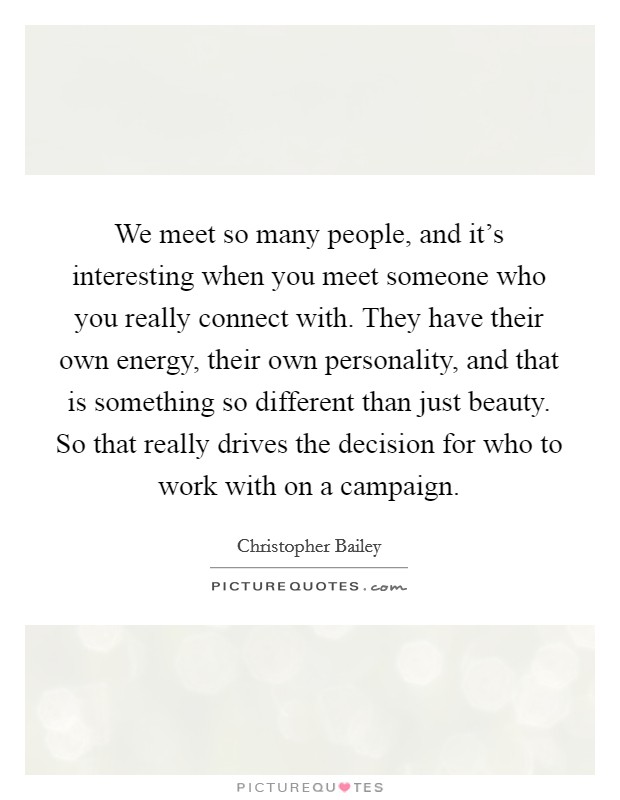 We meet so many people, and it's interesting when you meet someone who you really connect with. They have their own energy, their own personality, and that is something so different than just beauty. So that really drives the decision for who to work with on a campaign Picture Quote #1